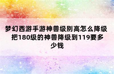 梦幻西游手游神兽级别高怎么降级 把180级的神兽降级到119要多少钱